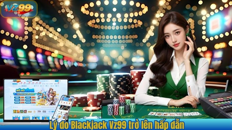 Lý do Blackjack Vz99 trở lên hấp dẫn