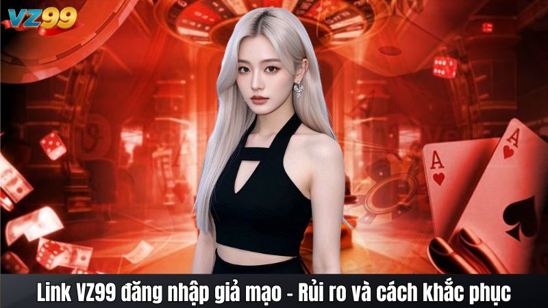 Link VZ99 đăng nhập giả mạo - Rủi ro và cách khắc phục