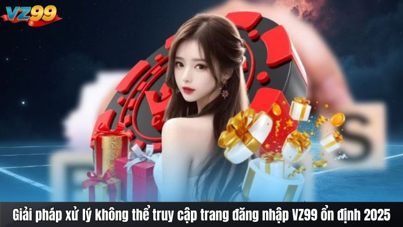 Giải pháp xử lý không thể truy cập trang đăng nhập VZ99 ổn định 2025
