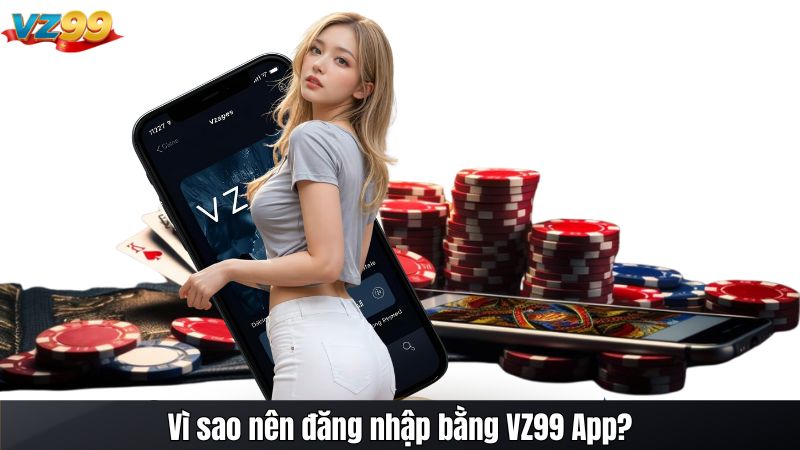 Hướng dẫn Đăng nhập VZ99 App Trên Điện Thoại Mới Nhất 2025 2 Vì sao nên đăng nhập bằng VZ99 App?