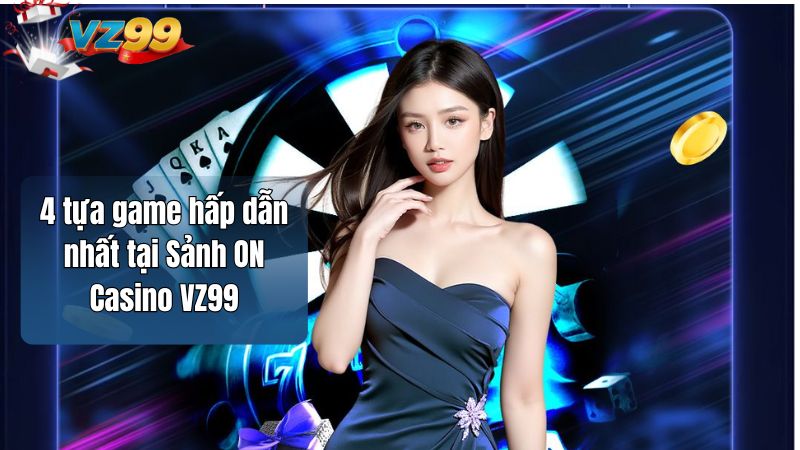 Sảnh ON Casino VZ99 - Đối tác hàng đầu chơi Live Casino 4 4 tựa game hấp dẫn nhất tại Sảnh ON Casino VZ99