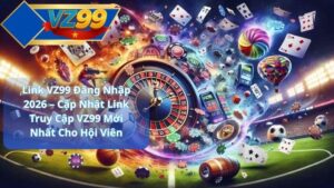 Link VZ99 Đăng Nhập 2026 – Cập Nhật Link Truy Cập VZ99 Mới Nhất Cho Hội Viên